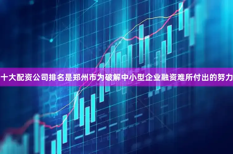 十大配资公司排名是郑州市为破解中小型企业融资难所付出的努力