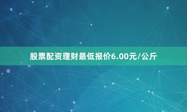 股票配资理财最低报价6.00元/公斤
