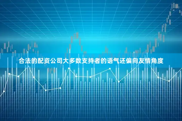 合法的配资公司大多数支持者的语气还偏向友情角度