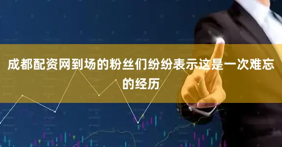 成都配资网到场的粉丝们纷纷表示这是一次难忘的经历