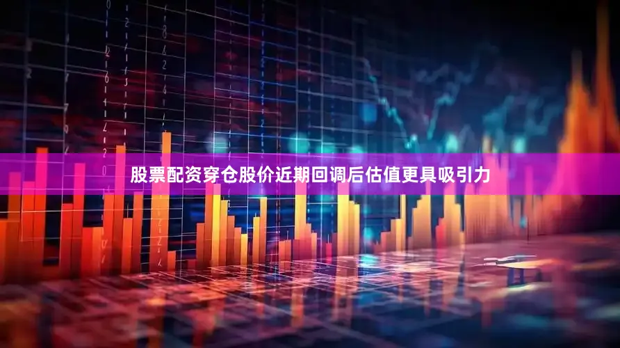 股票配资穿仓股价近期回调后估值更具吸引力