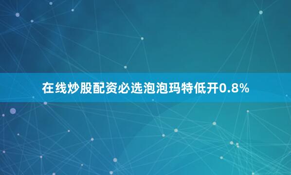在线炒股配资必选泡泡玛特低开0.8%