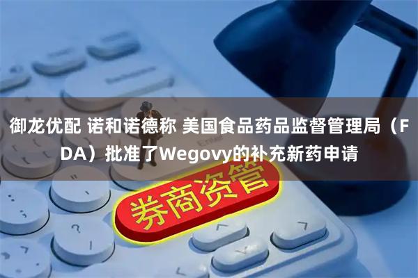 御龙优配 诺和诺德称 美国食品药品监督管理局（FDA）批准了Wegovy的补充新药申请