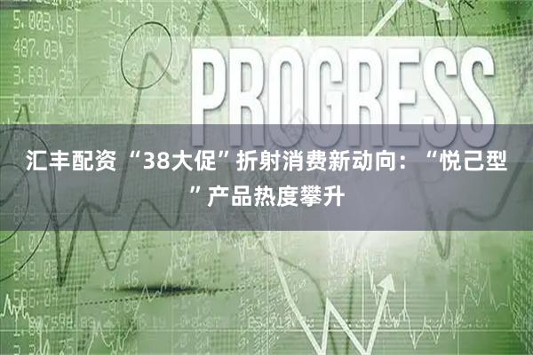 汇丰配资 “38大促”折射消费新动向：“悦己型”产品热度攀升