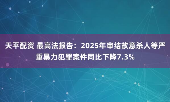 天平配资 最高法报告：2025年审结故意杀人等严重暴力犯罪案件同比下降7.3%