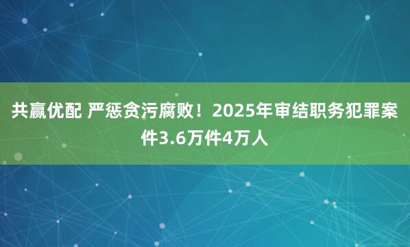 共赢优配 严惩贪污腐败！2025年审结职务犯罪案件3.6万件4万人