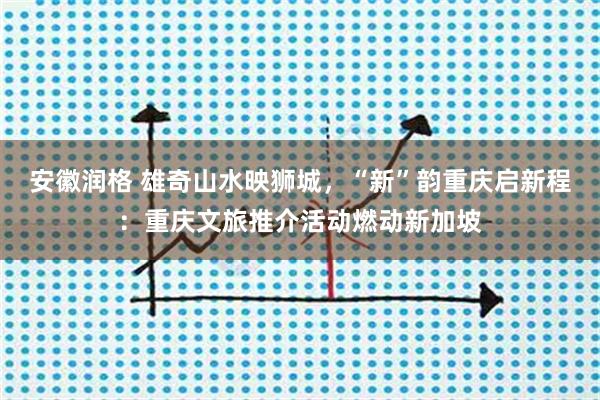 安徽润格 雄奇山水映狮城，“新”韵重庆启新程：重庆文旅推介活动燃动新加坡
