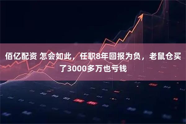 佰亿配资 怎会如此，任职8年回报为负，老鼠仓买了3000多万也亏钱