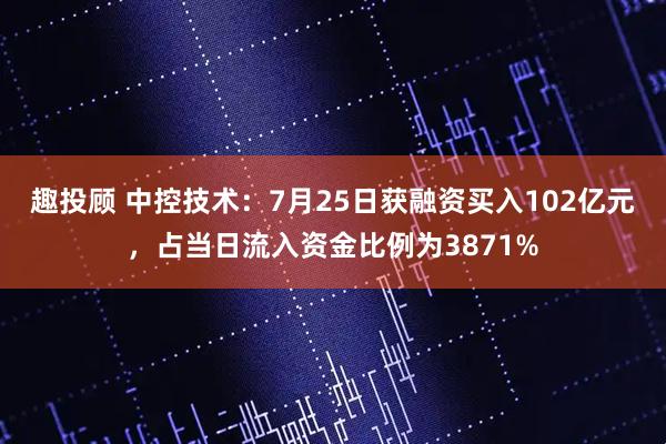 趣投顾 中控技术:7月25日获融资买入102亿元,占当日流入资金比例为3871%