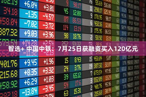 智选+ 中国中铁:7月25日获融资买入120亿元