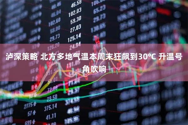 泸深策略 北方多地气温本周末狂飙到30℃ 升温号角吹响