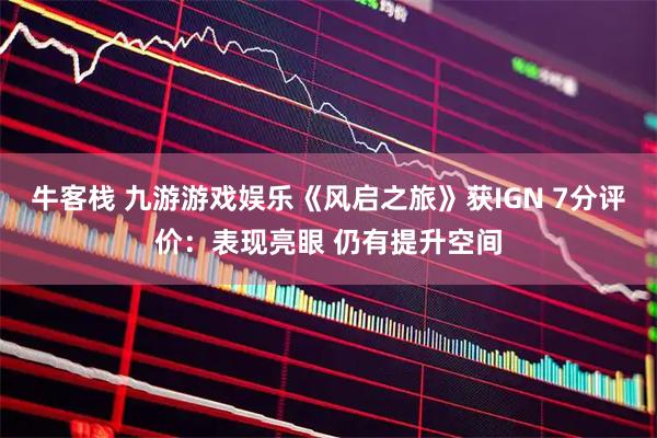 牛客栈 九游游戏娱乐《风启之旅》获IGN 7分评价：表现亮眼 仍有提升空间