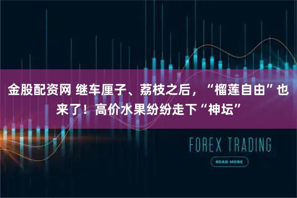 金股配资网 继车厘子、荔枝之后，“榴莲自由”也来了！高价水果纷纷走下“神坛”