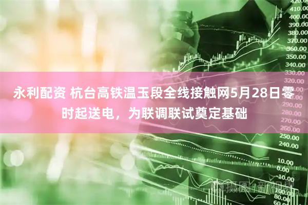 永利配资 杭台高铁温玉段全线接触网5月28日零时起送电，为联调联试奠定基础