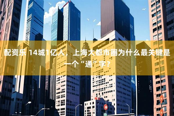 配资乐 14城1亿人,上海大都市圈为什么最关键是一个“通”字?