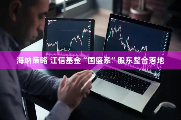 海纳策略 江信基金“国盛系”股东整合落地