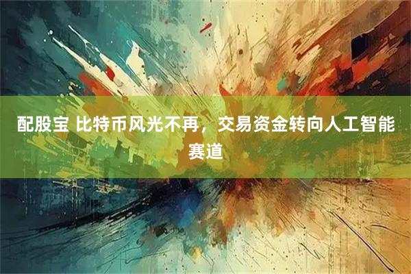 配股宝 比特币风光不再，交易资金转向人工智能赛道