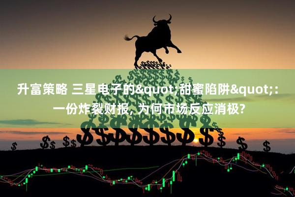 升富策略 三星电子的"甜蜜陷阱": 一份炸裂财报, 为何市场反应消极?