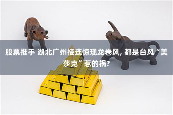 股票推手 湖北广州接连惊现龙卷风, 都是台风“美莎克”惹的祸?