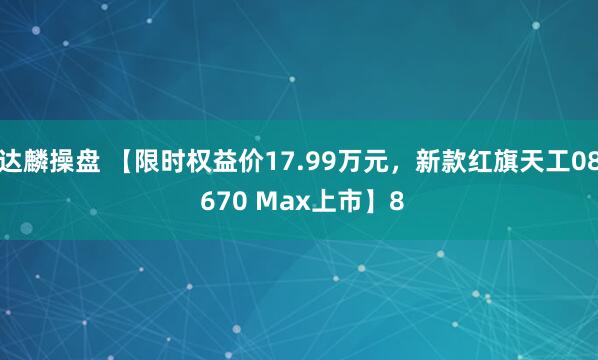 达麟操盘 【限时权益价17.99万元，新款红旗天工08 670 Max上市】8
