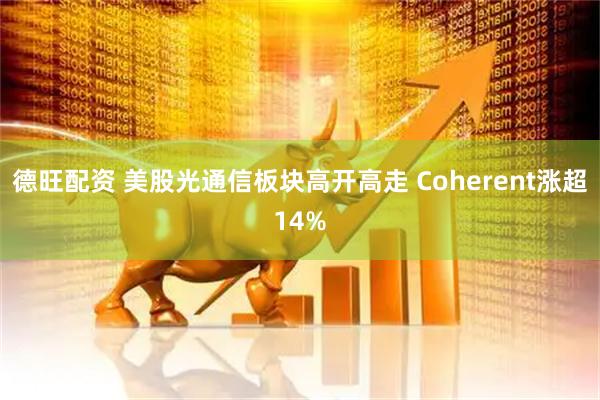 德旺配资 美股光通信板块高开高走 Coherent涨超14%
