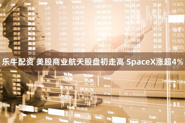 乐牛配资 美股商业航天股盘初走高 SpaceX涨超4%