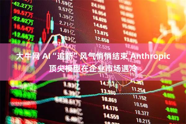大牛网 AI“追新”风气悄悄结束 Anthropic顶尖模型在企业市场遇冷