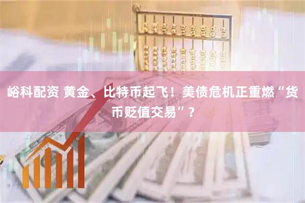 峪科配资 黄金、比特币起飞！美债危机正重燃“货币贬值交易”？