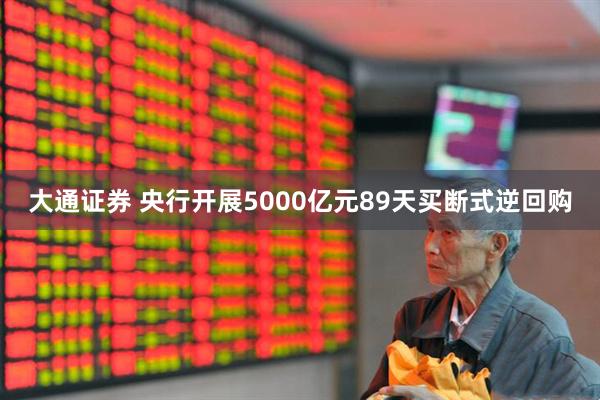 大通证券 央行开展5000亿元89天买断式逆回购