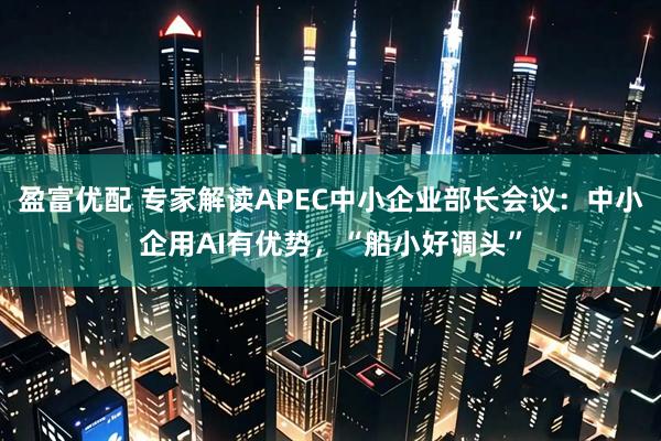 盈富优配 专家解读APEC中小企业部长会议：中小企用AI有优势，“船小好调头”