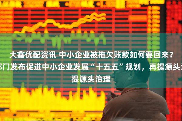 大鑫优配资讯 中小企业被拖欠账款如何要回来？十部门发布促进中小企业发展“十五五”规划，再提源头治理